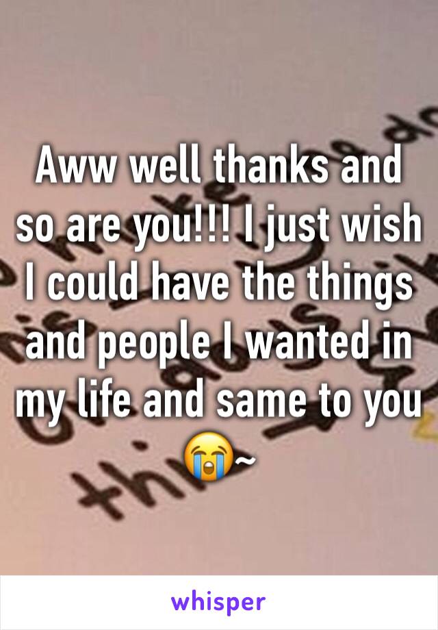 Aww well thanks and so are you!!! I just wish I could have the things and people I wanted in my life and same to you 😭~