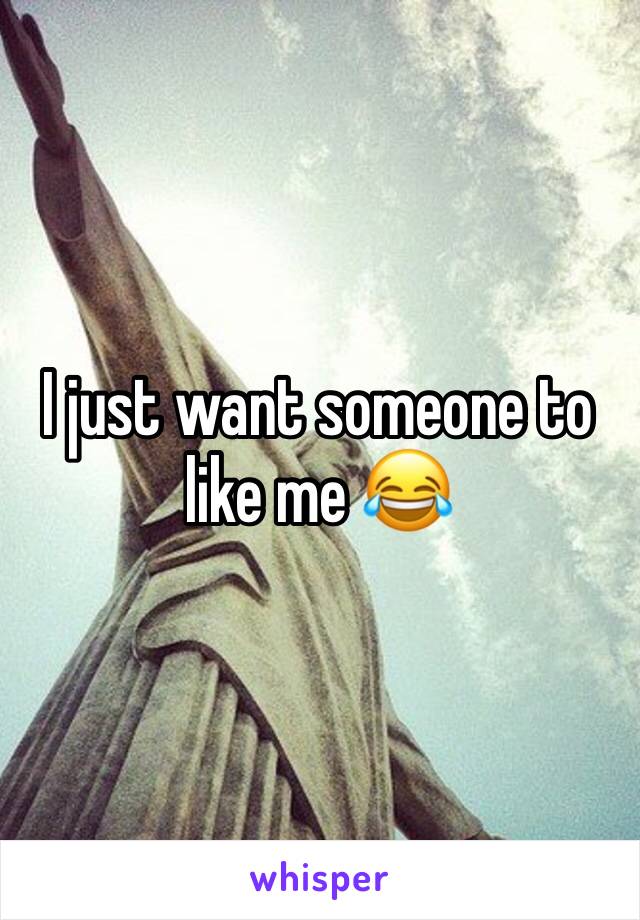 I just want someone to like me 😂