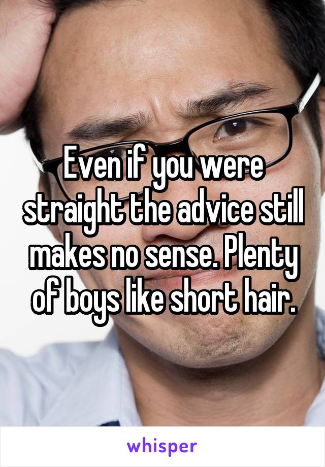 Even if you were straight the advice still makes no sense. Plenty of boys like short hair.