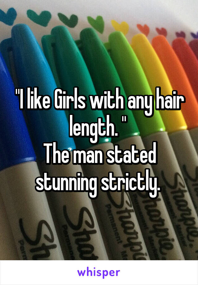 "I like Girls with any hair length. " 
The man stated stunning strictly. 