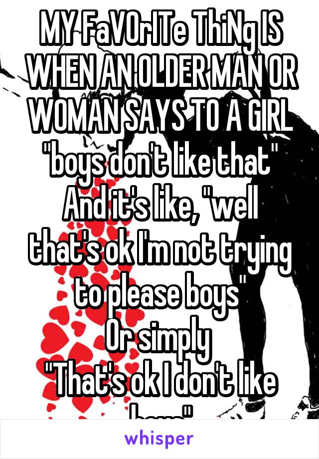 MY FaVOrITe ThiNg IS WHEN AN OLDER MAN OR WOMAN SAYS TO A GIRL "boys don't like that"
And it's like, "well that's ok I'm not trying to please boys"
Or simply 
"That's ok I don't like boys"