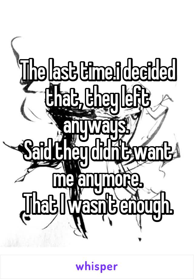 The last time.i decided that, they left anyways. 
Said they didn't want me anymore.
That I wasn't enough.