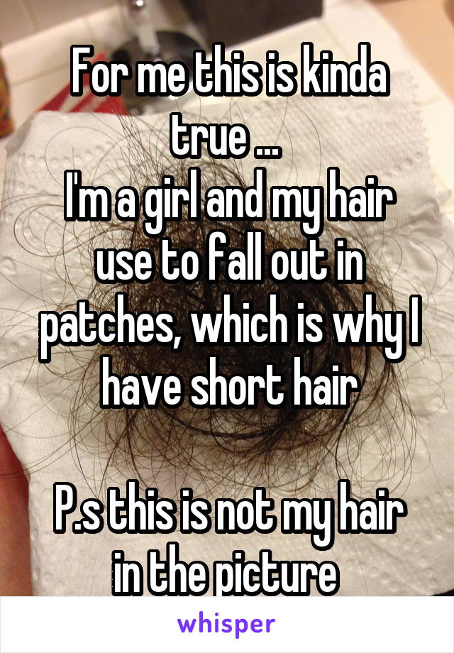 For me this is kinda true ... 
I'm a girl and my hair use to fall out in patches, which is why I have short hair

P.s this is not my hair in the picture 