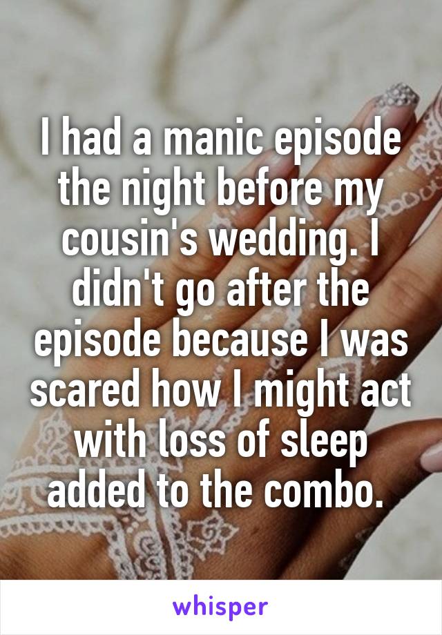 I had a manic episode the night before my cousin's wedding. I didn't go after the episode because I was scared how I might act with loss of sleep added to the combo. 