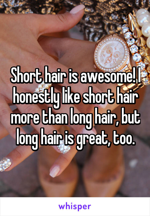 Short hair is awesome! I honestly like short hair more than long hair, but long hair is great, too.