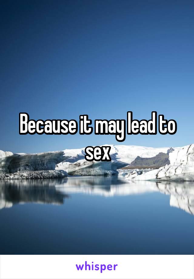 Because it may lead to sex