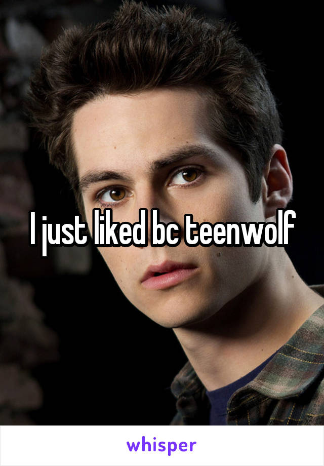 I just liked bc teenwolf