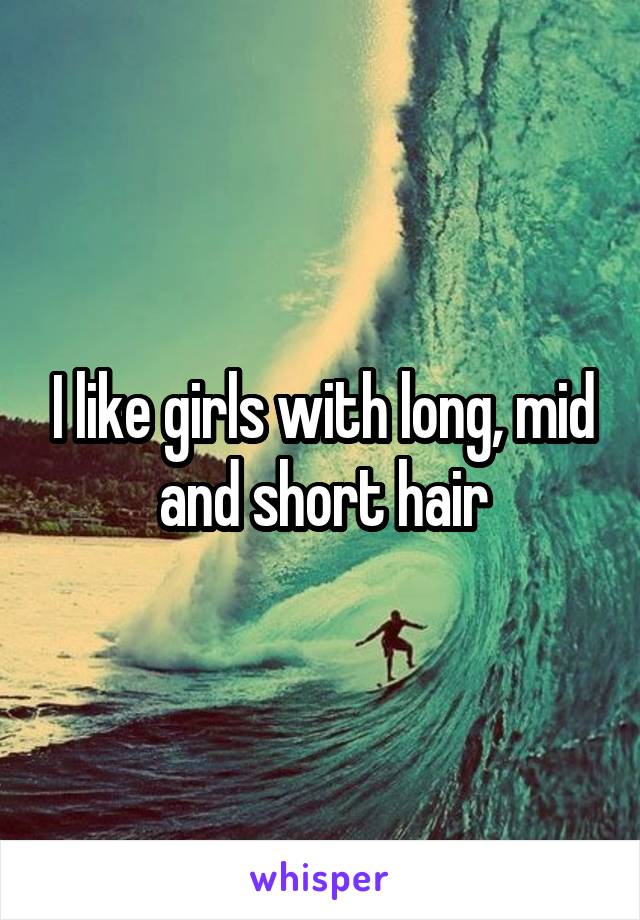 I like girls with long, mid and short hair