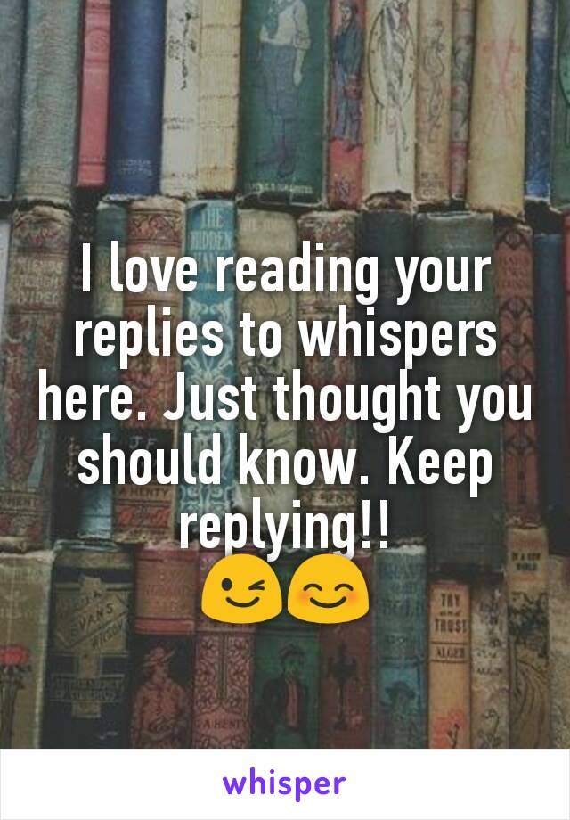 I love reading your replies to whispers here. Just thought you should know. Keep replying!!
😉😊