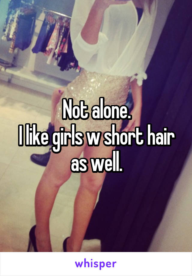 Not alone.
I like girls w short hair as well.