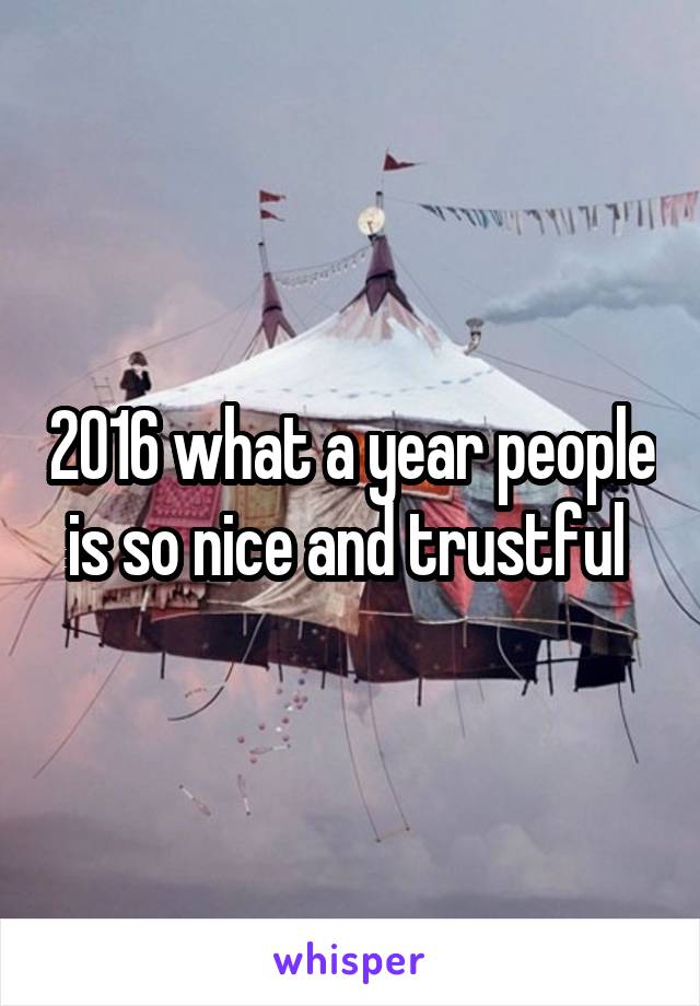 2016 what a year people is so nice and trustful 
