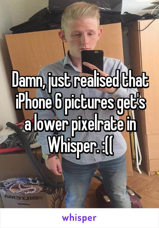 Damn, just realised that iPhone 6 pictures get's a lower pixelrate in Whisper. :((