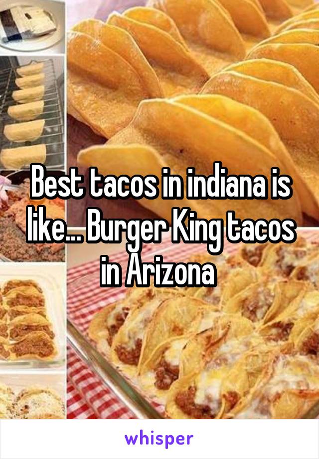 Best tacos in indiana is like... Burger King tacos in Arizona 