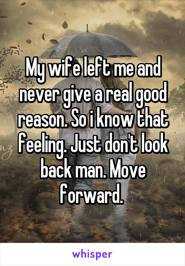 My wife left me and never give a real good reason. So i know that feeling. Just don't look back man. Move forward. 