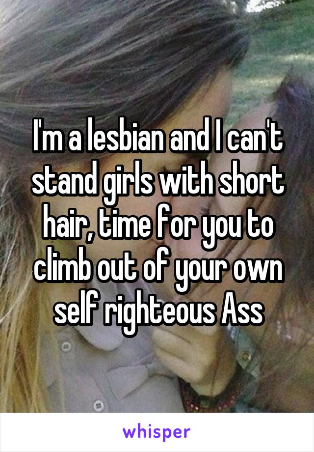 I'm a lesbian and I can't stand girls with short hair, time for you to climb out of your own self righteous Ass