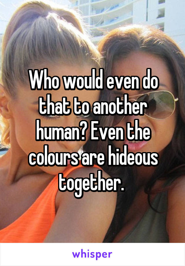 Who would even do that to another human? Even the colours are hideous together. 