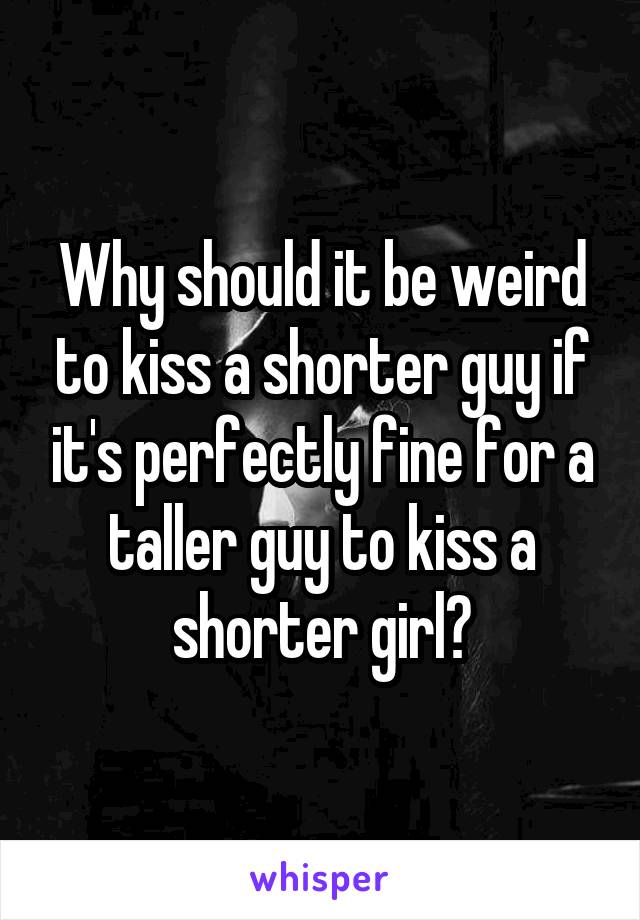 Why should it be weird to kiss a shorter guy if it's perfectly fine for a taller guy to kiss a shorter girl?