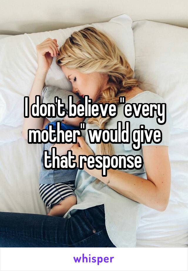 I don't believe "every mother" would give that response 