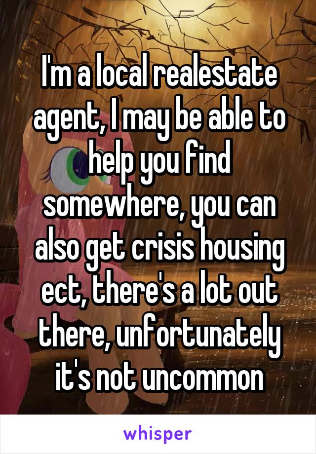 I'm a local realestate agent, I may be able to help you find somewhere, you can also get crisis housing ect, there's a lot out there, unfortunately it's not uncommon