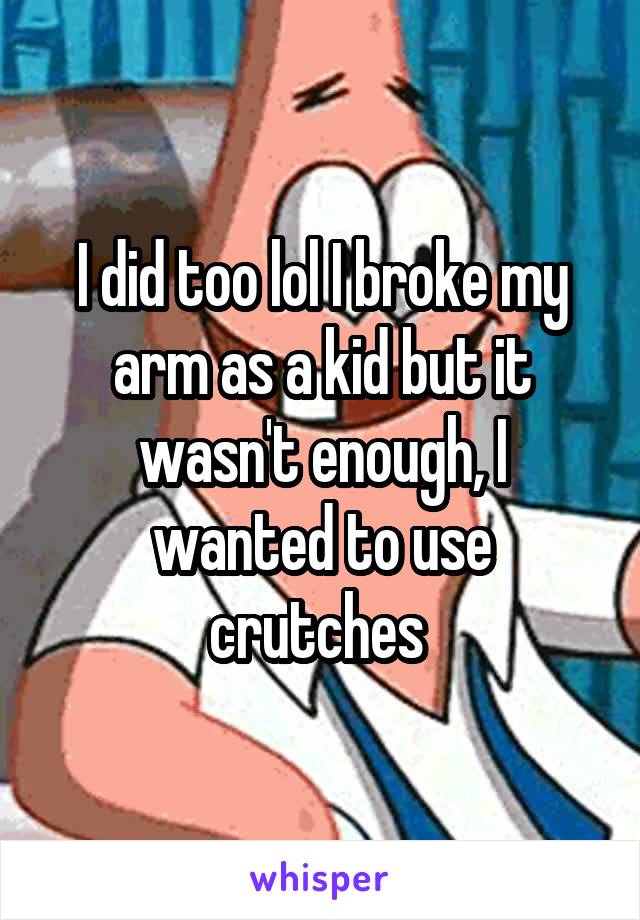I did too lol I broke my arm as a kid but it wasn't enough, I wanted to use crutches 