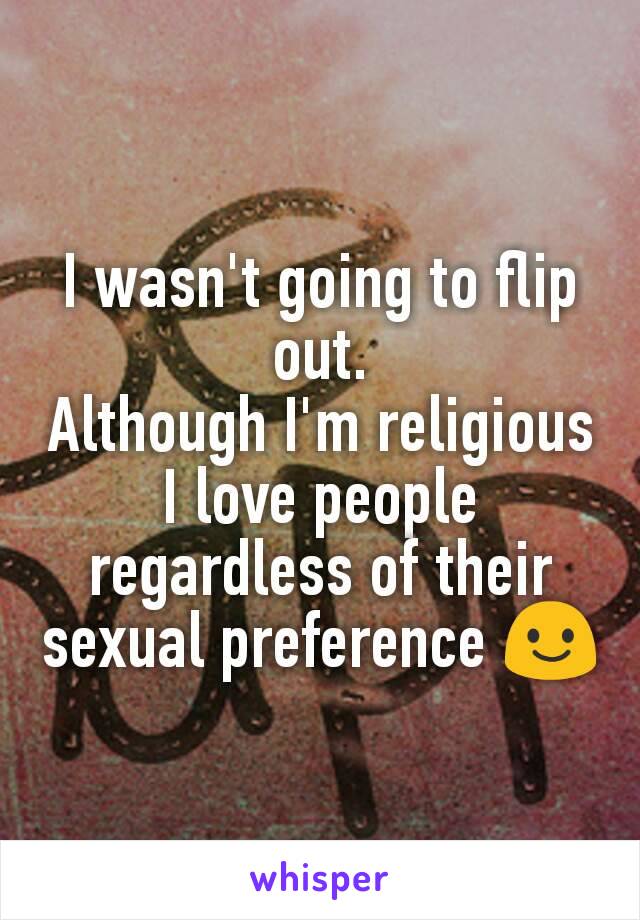 I wasn't going to flip out.
Although I'm religious I love people regardless of their sexual preference 😃