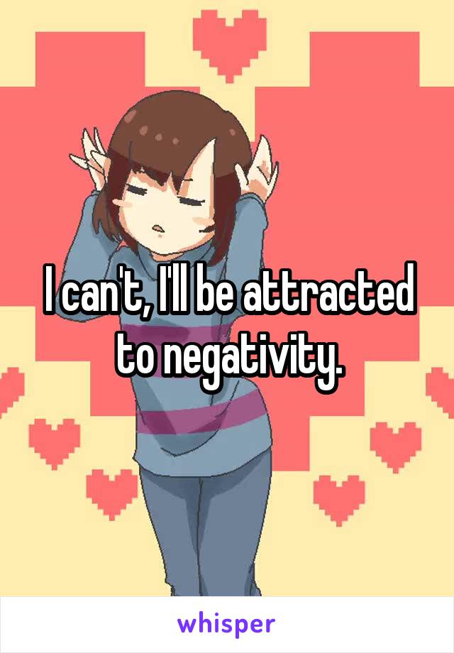 I can't, I'll be attracted to negativity.