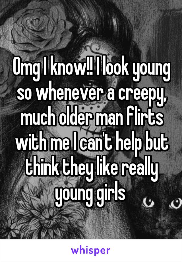 Omg I know!! I look young so whenever a creepy, much older man flirts with me I can't help but think they like really young girls 