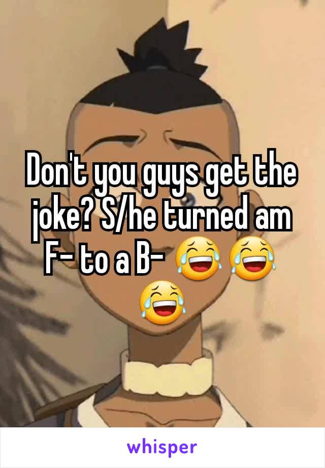 Don't you guys get the joke? S/he turned am F- to a B- 😂😂😂