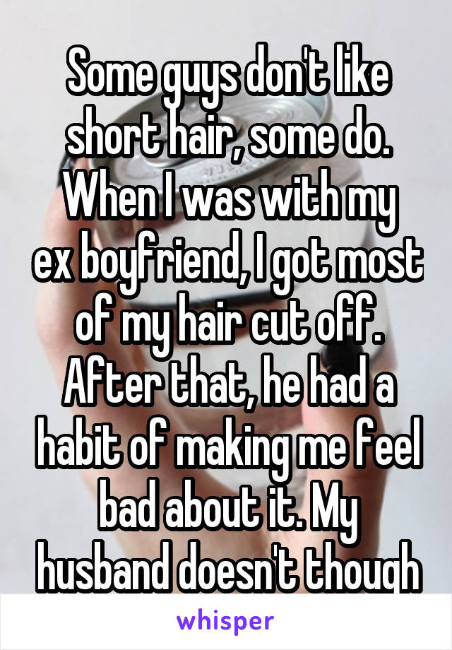 Some guys don't like short hair, some do.
When I was with my ex boyfriend, I got most of my hair cut off. After that, he had a habit of making me feel bad about it. My husband doesn't though