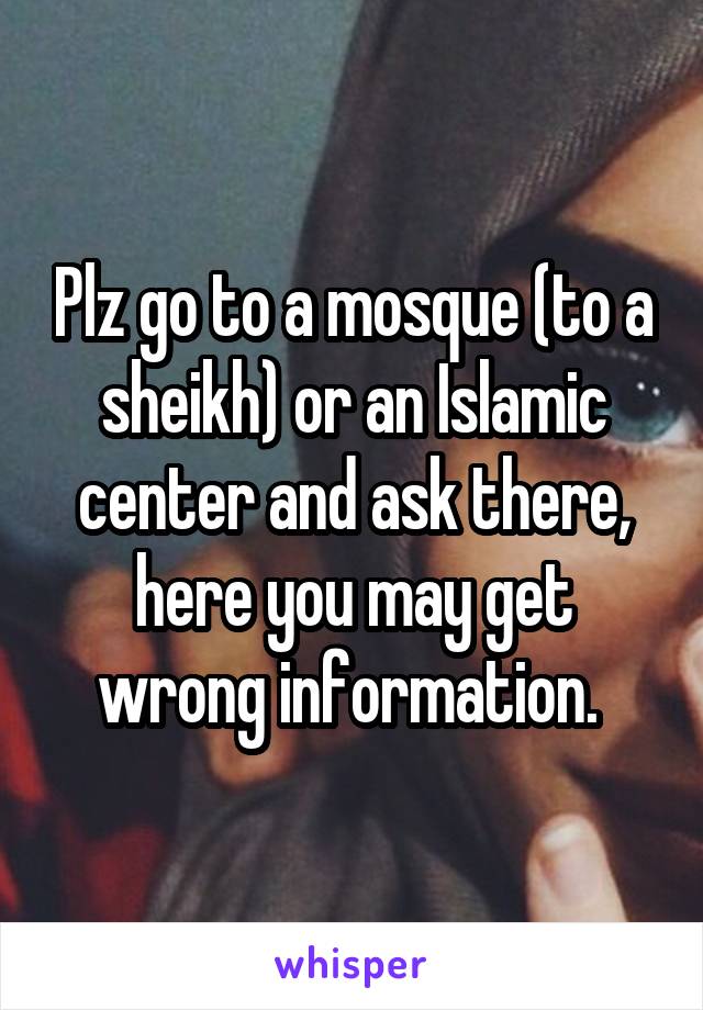 Plz go to a mosque (to a sheikh) or an Islamic center and ask there, here you may get wrong information. 