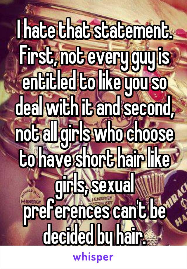 I hate that statement. First, not every guy is entitled to like you so deal with it and second, not all girls who choose to have short hair like girls, sexual preferences can't be decided by hair.
