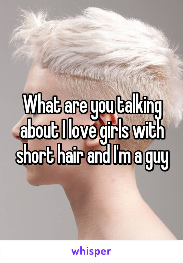 What are you talking about I love girls with short hair and I'm a guy