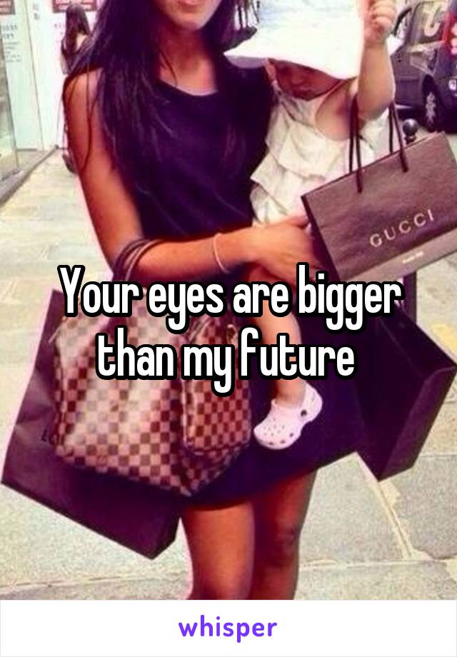 Your eyes are bigger than my future 