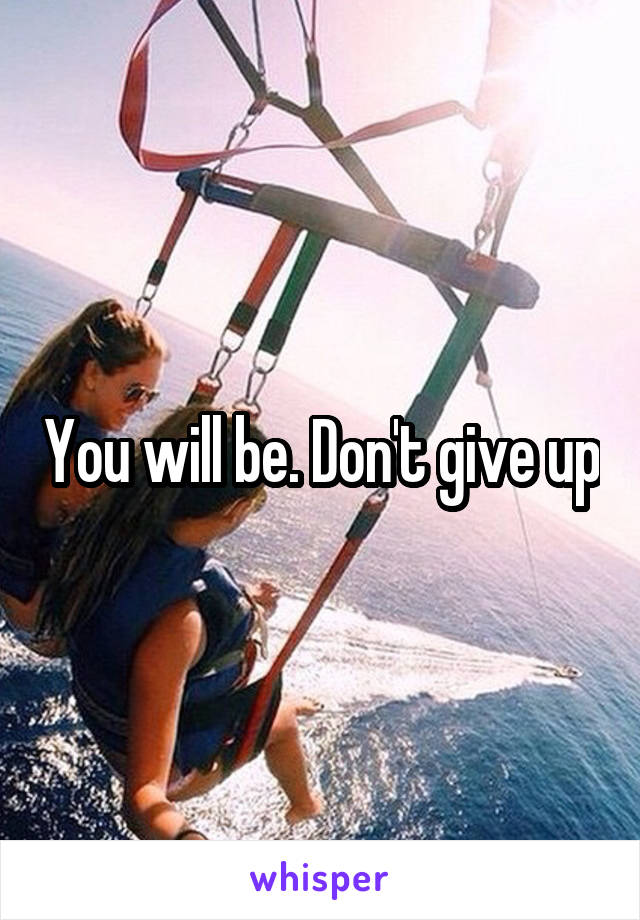 You will be. Don't give up