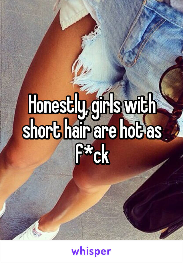 Honestly, girls with short hair are hot as f*ck