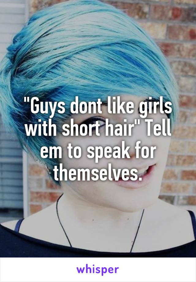 "Guys dont like girls with short hair" Tell em to speak for themselves.