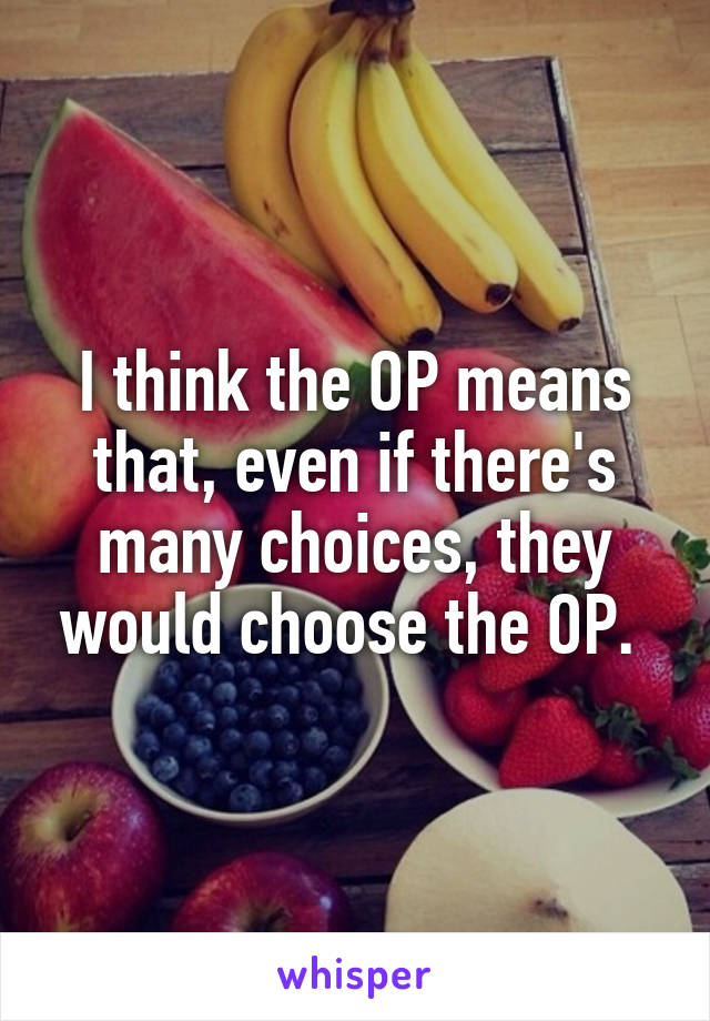 I think the OP means that, even if there's many choices, they would choose the OP. 