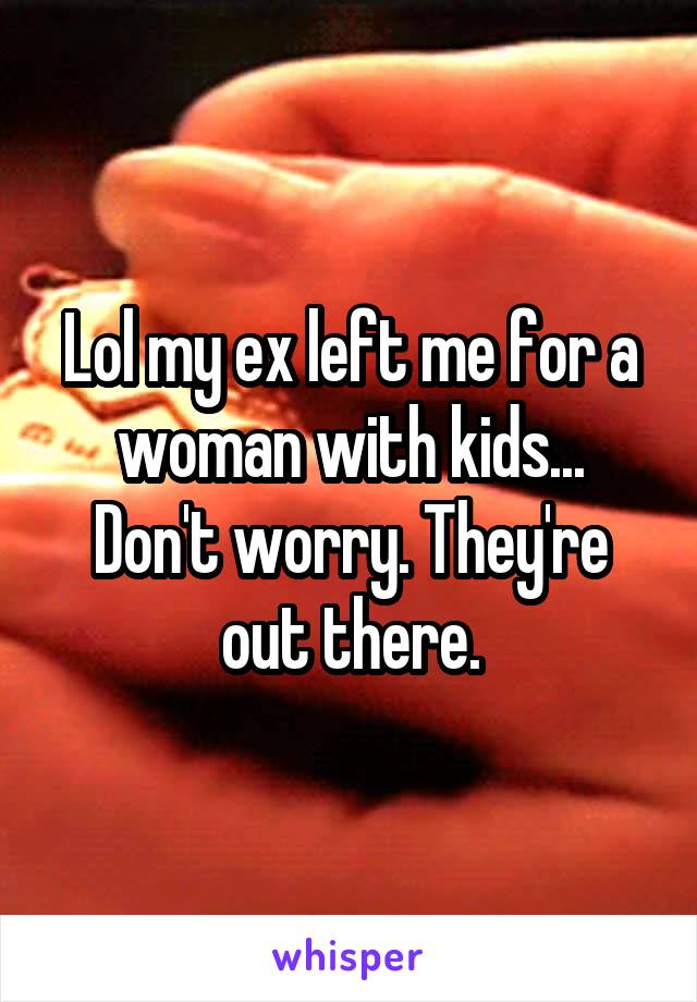 Lol my ex left me for a woman with kids...
Don't worry. They're out there.