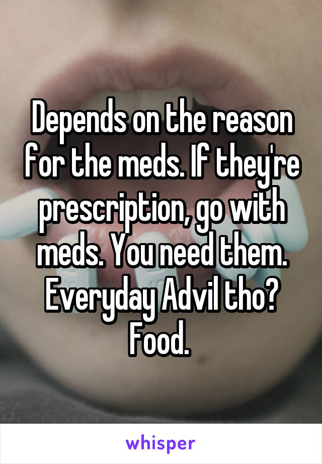 Depends on the reason for the meds. If they're prescription, go with meds. You need them. Everyday Advil tho? Food. 