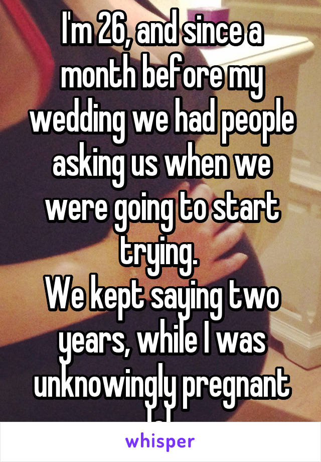 I'm 26, and since a month before my wedding we had people asking us when we were going to start trying. 
We kept saying two years, while I was unknowingly pregnant lol.