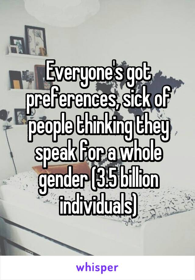 Everyone's got preferences, sick of people thinking they speak for a whole gender (3.5 billion individuals)