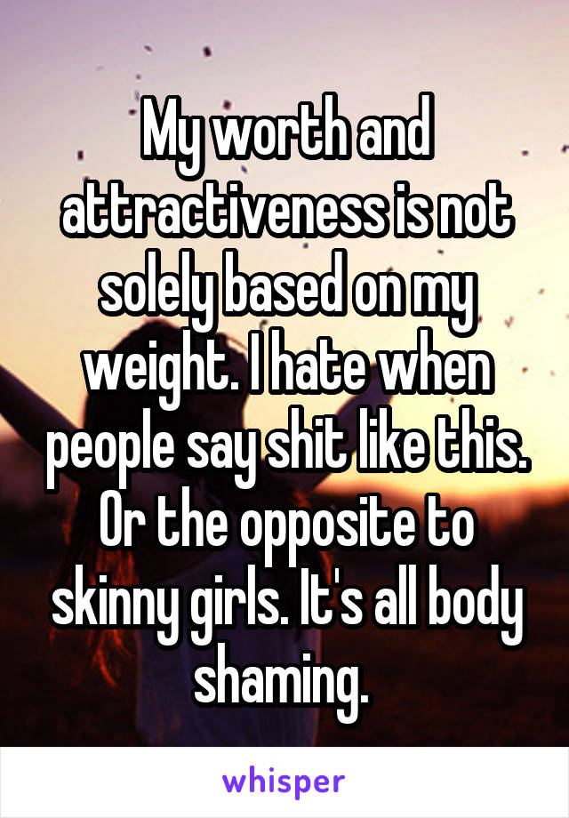 My worth and attractiveness is not solely based on my weight. I hate when people say shit like this. Or the opposite to skinny girls. It's all body shaming. 