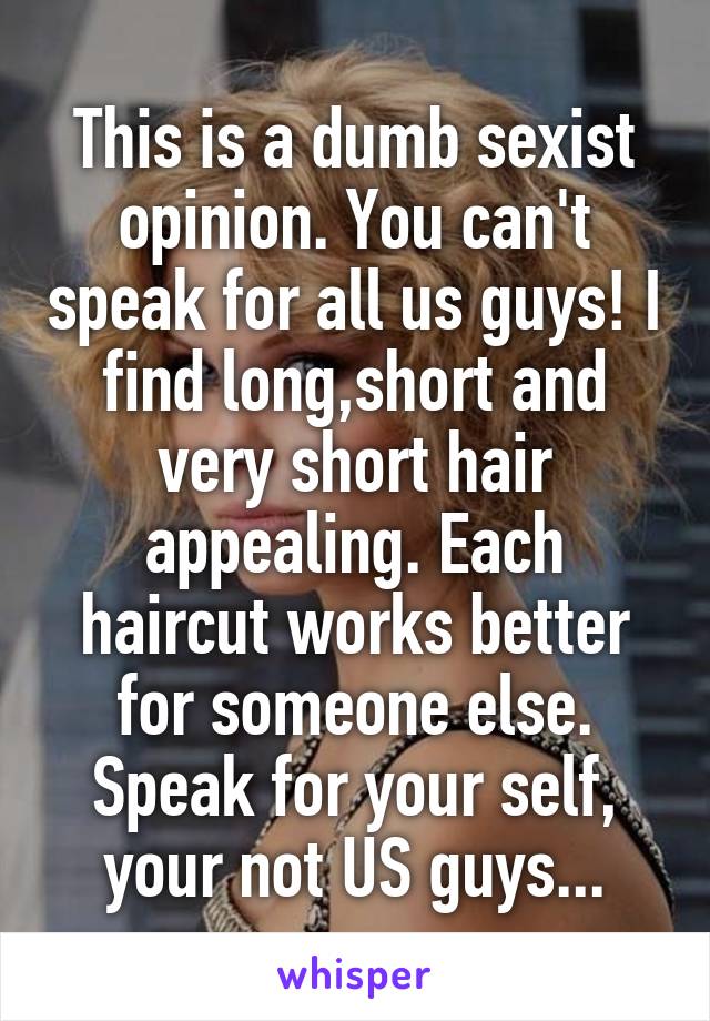 This is a dumb sexist opinion. You can't speak for all us guys! I find long,short and very short hair appealing. Each haircut works better for someone else. Speak for your self, your not US guys...