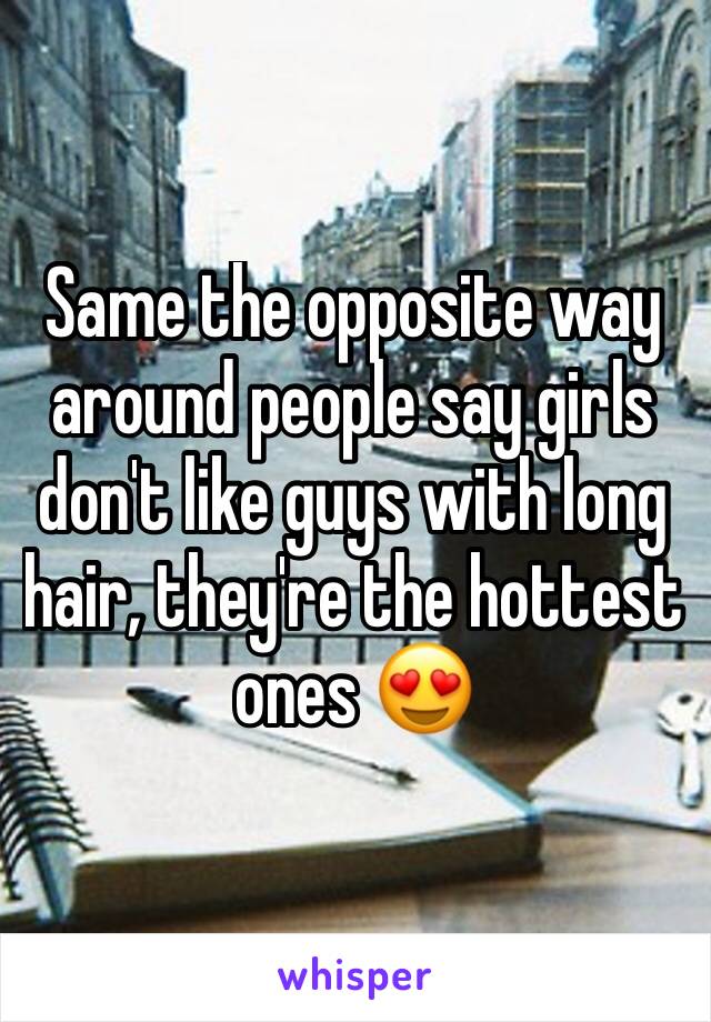 Same the opposite way around people say girls don't like guys with long hair, they're the hottest ones 😍