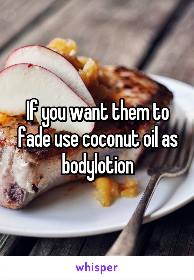 If you want them to fade use coconut oil as bodylotion