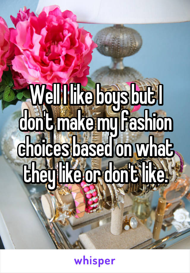 Well I like boys but I don't make my fashion choices based on what they like or don't like.