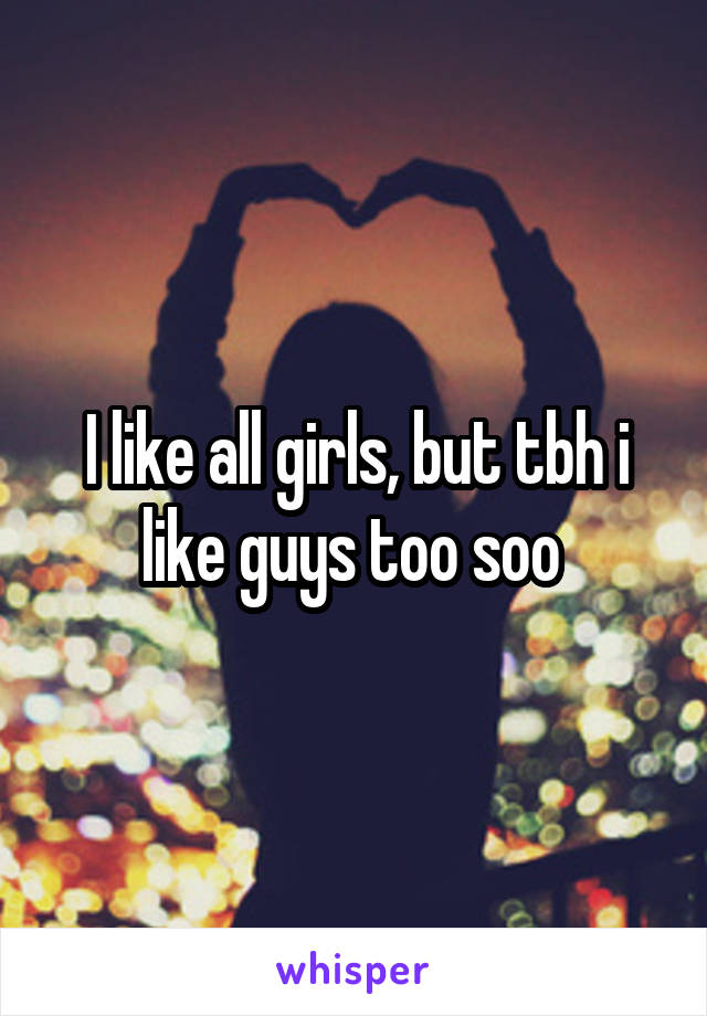 I like all girls, but tbh i like guys too soo 
