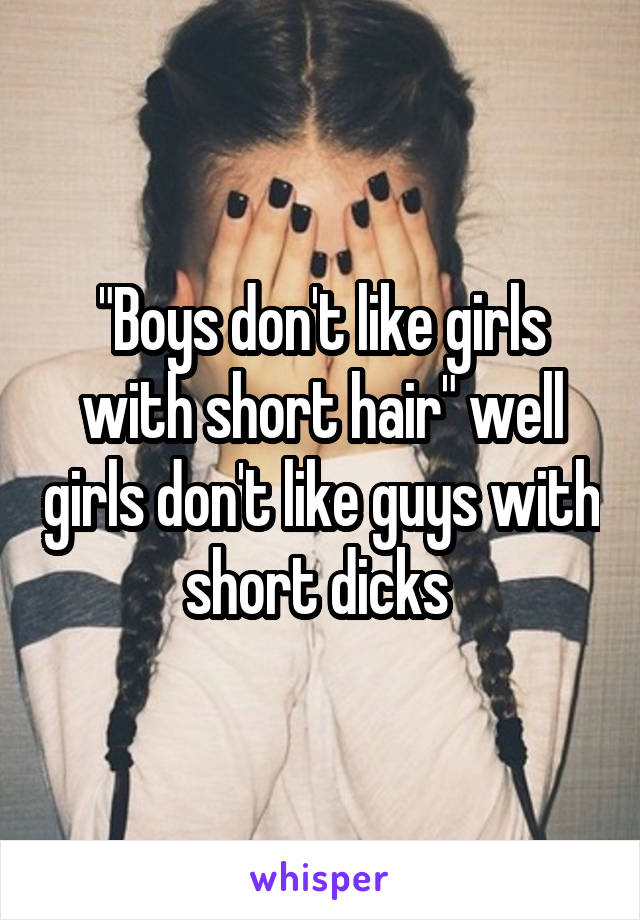 "Boys don't like girls with short hair" well girls don't like guys with short dicks 