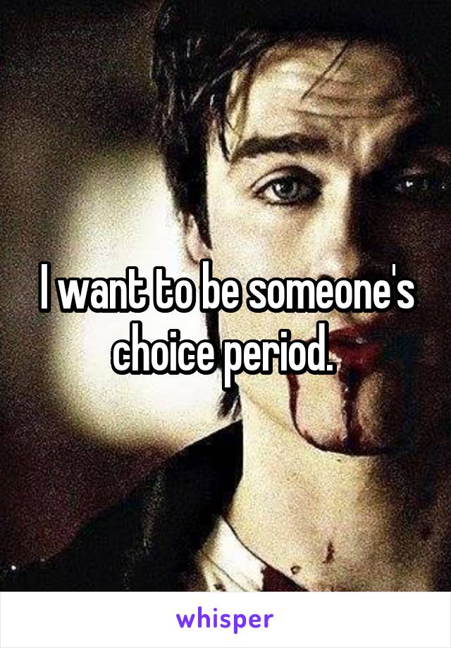 I want to be someone's choice period. 