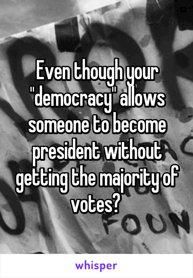 Even though your "democracy" allows someone to become president without getting the majority of votes? 